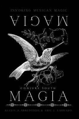 Magia Magia: Invoking Mexican Magic by Eric J. Labrado, Alexis A. Arredondo and