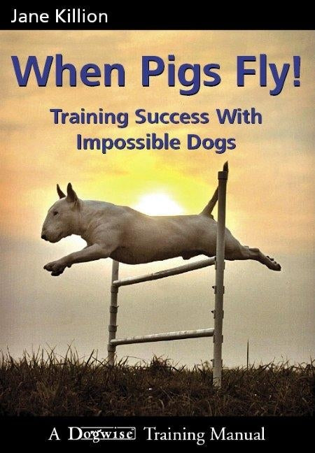 When Pigs Fly: Training Success with Impossible Dogs by Killion, Jane