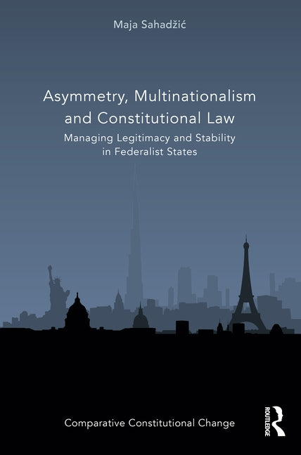 Asymmetry, Multinationalism and Constitutional Law: Managing Legitimacy and Stability in Federalist States by Sahadzic, Maja