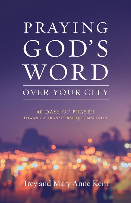 Praying God's Word Over Your City: 40 Days of Prayer Toward a Transformed Community by Kent, Trey