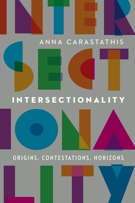 Intersectionality: Origins, Contestations, Horizons by Carastathis, Anna
