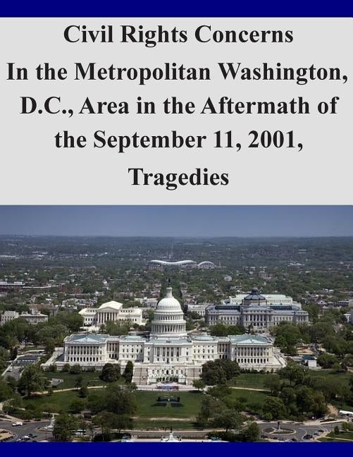 Civil Rights Concerns In the Metropolitan Washington, D.C., Area in the Aftermath of the September 11, 2001, Tragedies by The U. S. Commission on Civil Rights