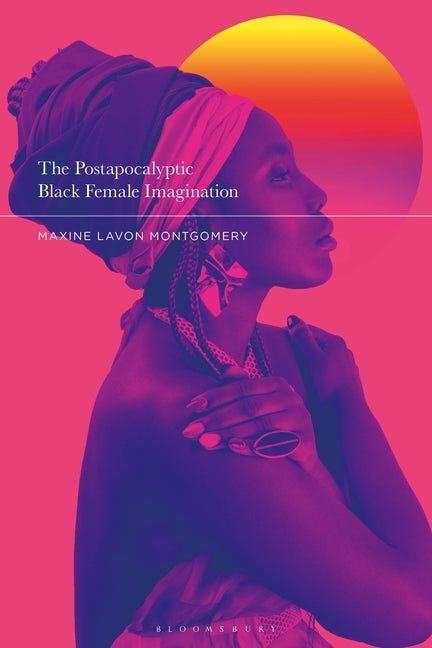 The Postapocalyptic Black Female Imagination by Montgomery, Maxine Lavon