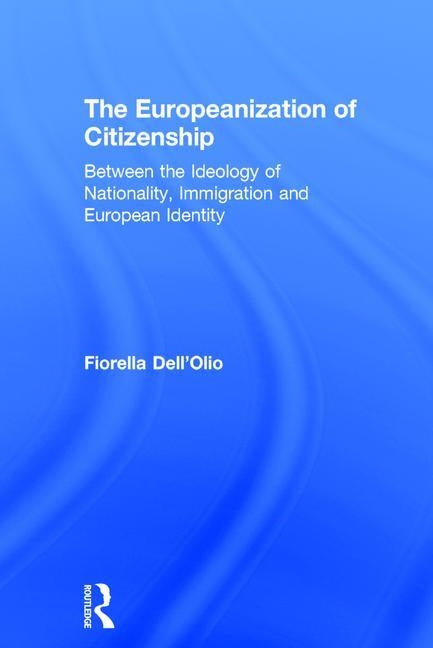 The Europeanization of Citizenship: Between the Ideology of Nationality, Immigration and European Identity by Dell'olio, Fiorella