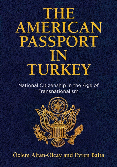 The American Passport in Turkey: National Citizenship in the Age of Transnationalism by Altan-Olcay, Özlem