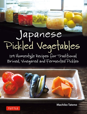 Japanese Pickled Vegetables: 129 Homestyle Recipes for Traditional Brined, Vinegared and Fermented Pickles by Tateno, Machiko
