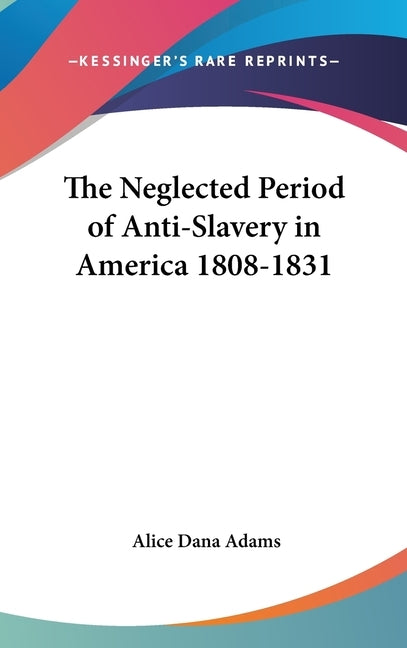 The Neglected Period of Anti-Slavery in America 1808-1831 by Adams, Alice Dana