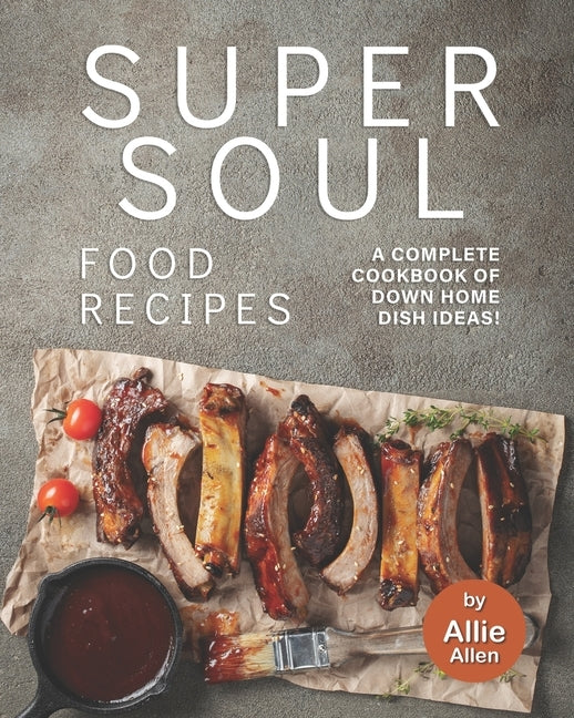 Super Soul Food Recipes: A Complete Cookbook of Down Home Dish Ideas! by Allen, Allie