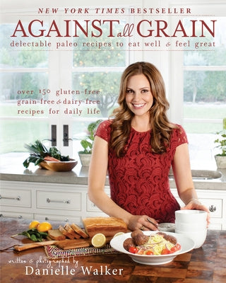 Against All Grain: Delectable Paleo Recipes to Eat Well and Feel Great by Walker, Danielle