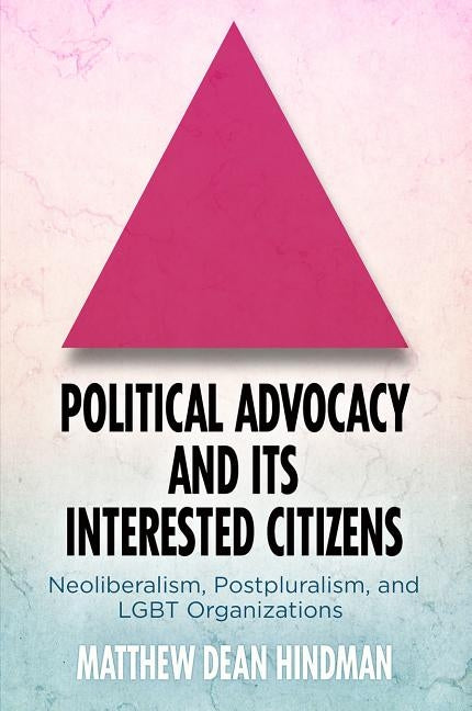 Political Advocacy and Its Interested Citizens: Neoliberalism, Postpluralism, and Lgbt Organizations by Hindman, Matthew Dean