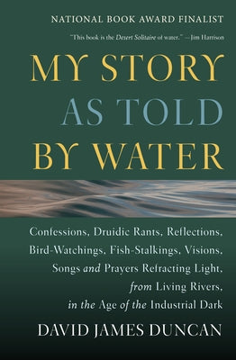 My Story as Told by Water: Confessions, Druidic Rants, Reflections, Bird-Watchings, Fish-Stalkings, Visions, Songs and Prayers Refracting Light, by Duncan, David James