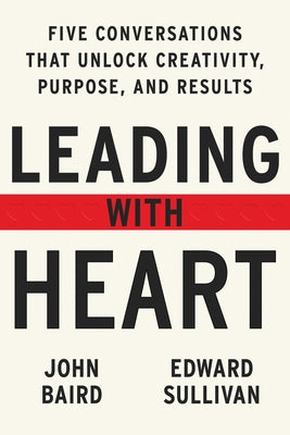 Leading with Heart: Five Conversations That Unlock Creativity, Purpose, and Results by Baird, John