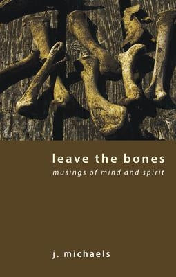 Leave the Bones: Musings of Mind and Spirit by Michaels, J.