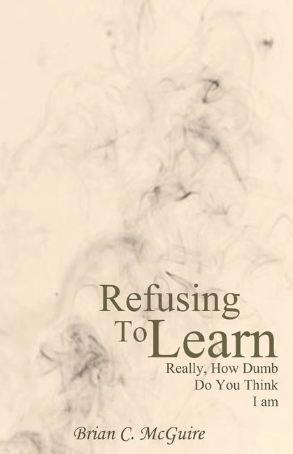 Refusing to Learn: Really, How Dumb Do You Think I Am? by McGuire, Brian C.