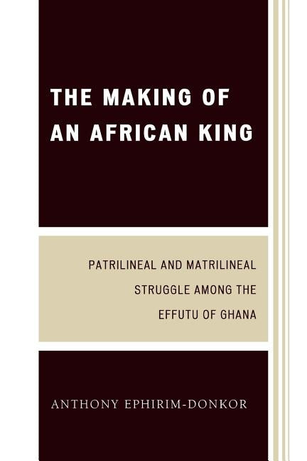 The Making of an African King: Patrilineal and Matrilineal Struggle Among the Effutu of Ghana, Second Edition by Ephirim-Donkor, Anthony