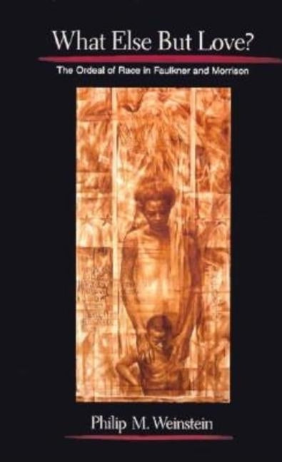 What Else But Love?: The Ordeal of Race in Faulkner and Morrison by Weinstein, Philip