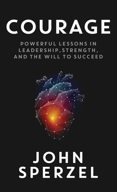 Courage: Powerful Lessons in Leadership, Strength, and the Will to Succeed by Sperzel, John