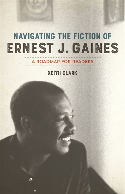 Navigating the Fiction of Ernest J. Gaines: A Roadmap for Readers by Clark, Keith