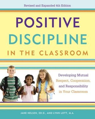 Positive Discipline in the Classroom: Developing Mutual Respect, Cooperation, and Responsibility in Your Classroom by Nelsen, Jane