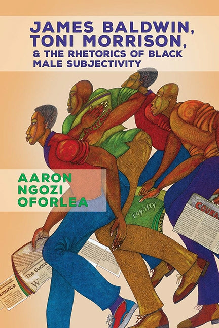 James Baldwin, Toni Morrison, and the Rhetorics of Black Male Subjectivity by Oforlea, Aaron Ngozi