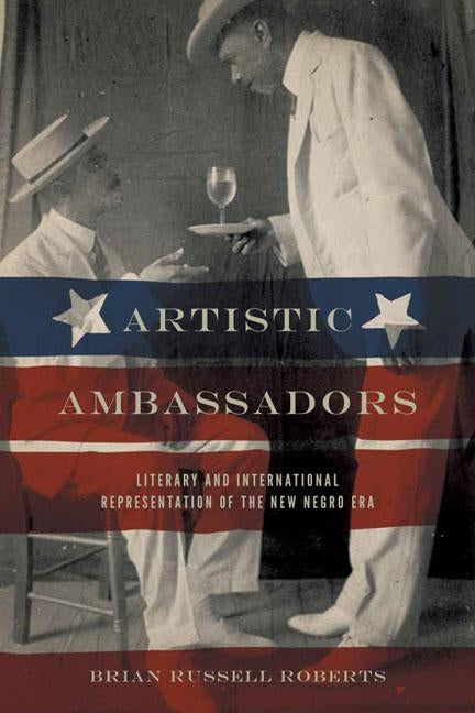 Artistic Ambassadors: Literary and International Representation of the New Negro Era by Roberts, Brian Russell