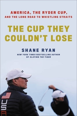 The Cup They Couldn't Lose: America, the Ryder Cup, and the Long Road to Whistling Straits by Ryan, Shane