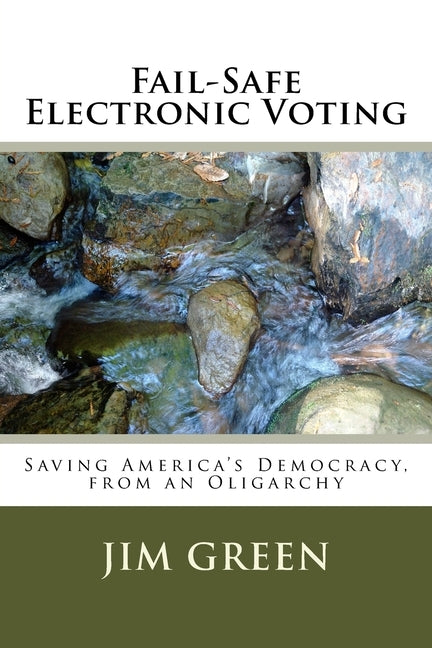 Fail-Safe Electronic Voting: Saving America's Democracy, from an Oligarchy by Green, Jim