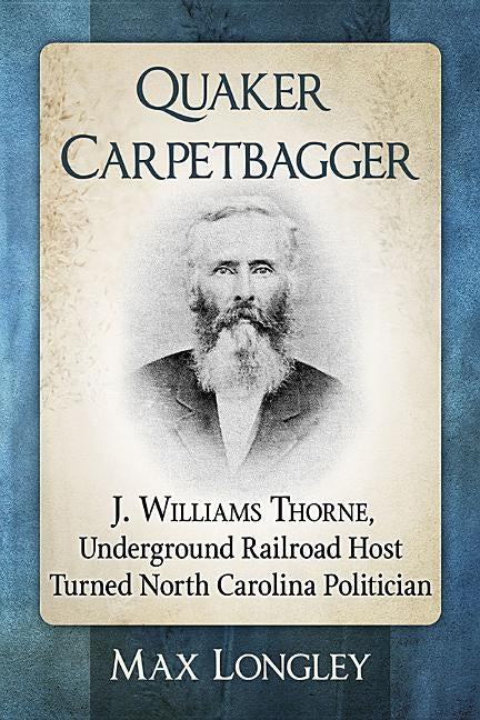 Quaker Carpetbagger: J. Williams Thorne, Underground Railroad Host Turned North Carolina Politician by Longley, Max