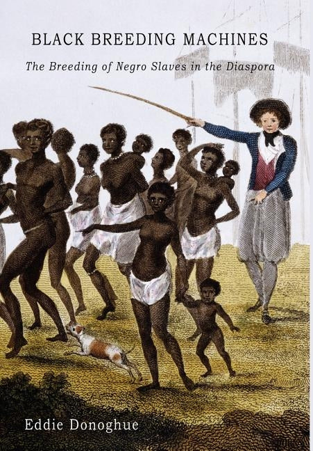 Black Breeding Machines: The Breeding of Negro Slaves in the Diaspora by Donoghue, Eddie