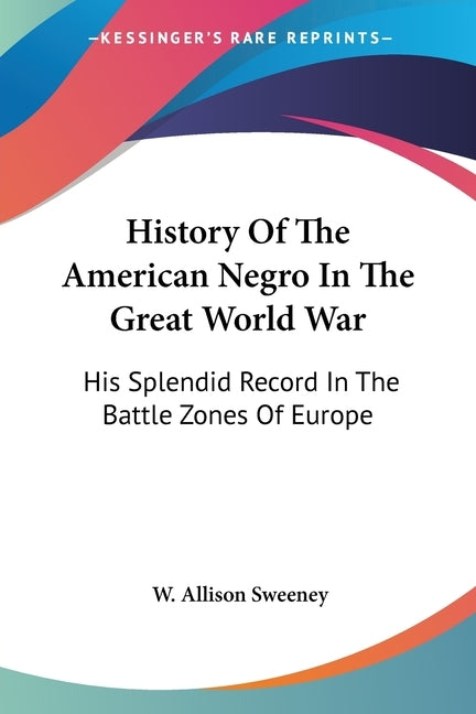 History Of The American Negro In The Great World War: His Splendid Record In The Battle Zones Of Europe by Sweeney, W. Allison