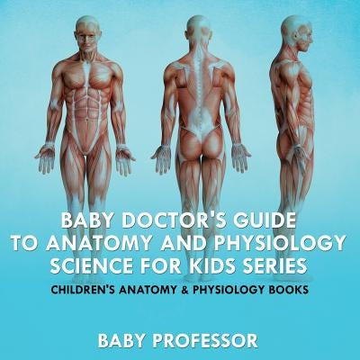 Baby Doctor's Guide To Anatomy and Physiology: Science for Kids Series - Children's Anatomy & Physiology Books by Baby Professor