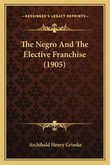 The Negro And The Elective Franchise (1905) by Grimke, Archibald Henry