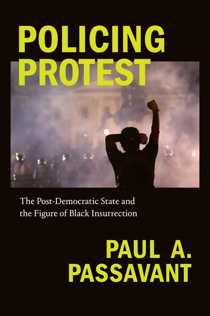 Policing Protest: The Post-Democratic State and the Figure of Black Insurrection by Passavant, Paul A.