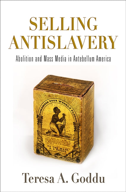 Selling Antislavery: Abolition and Mass Media in Antebellum America by Goddu, Teresa A.