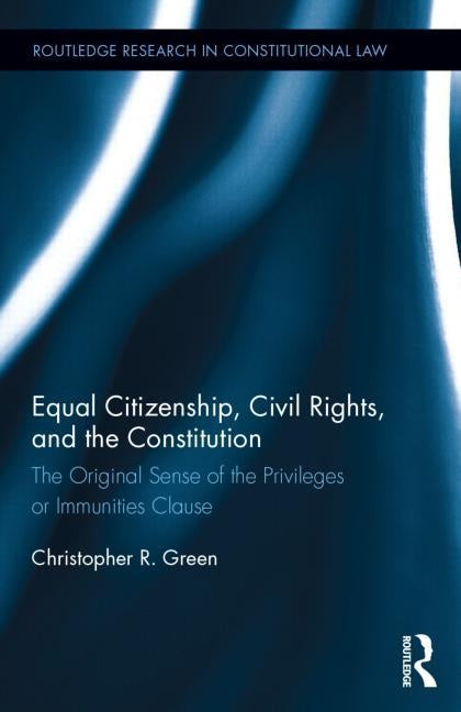 Equal Citizenship, Civil Rights, and the Constitution: The Original Sense of the Privileges or Immunities Clause by Green, Christopher