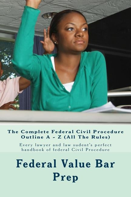 The Complete Federal Civil Procedure Outline A - Z (All The Rules): Every lawyer and law sudent's perfect handbook of federal Civil Procedure by Value Bar Prep, Federal