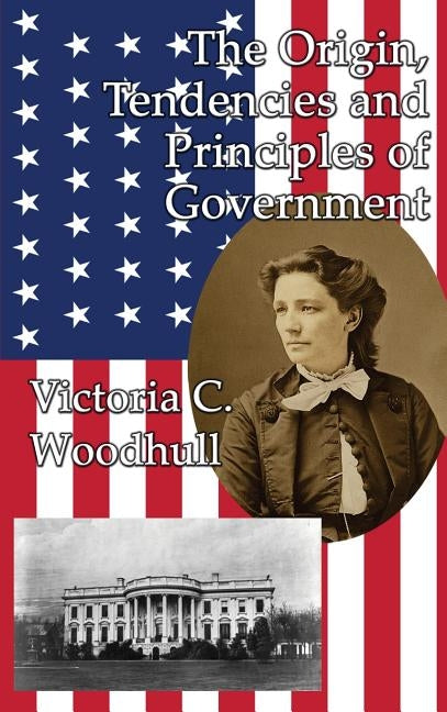 The Origin, Tendencies and Principles of Government by Woodhull, Victoria Claflin