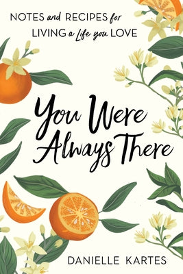 You Were Always There: Notes and Recipes for Living a Life You Love by Kartes, Danielle