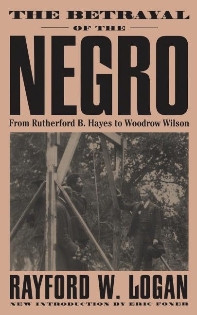 The Betrayal of the Negro, from Rutherford B. Hayes to Woodrow Wilson by Logan, Rayford W.