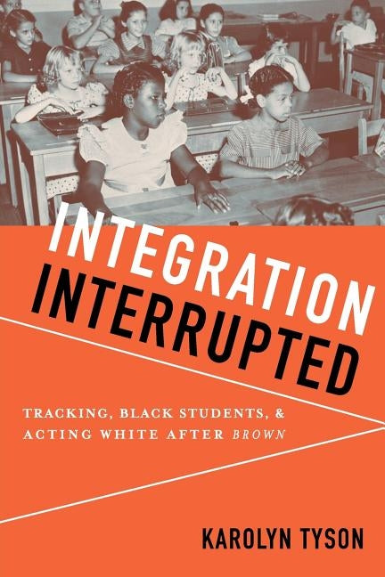 Integration Interrupted: Tracking, Black Students, and Acting White After Brown by Tyson, Karolyn