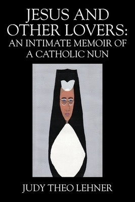 Jesus and Other Lovers: An Intimate Memoir of a Catholic Nun by Lehner, Judy Theo