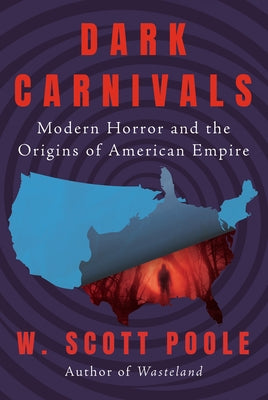 Dark Carnivals: Modern Horror and the Origins of American Empire by Poole, W. Scott