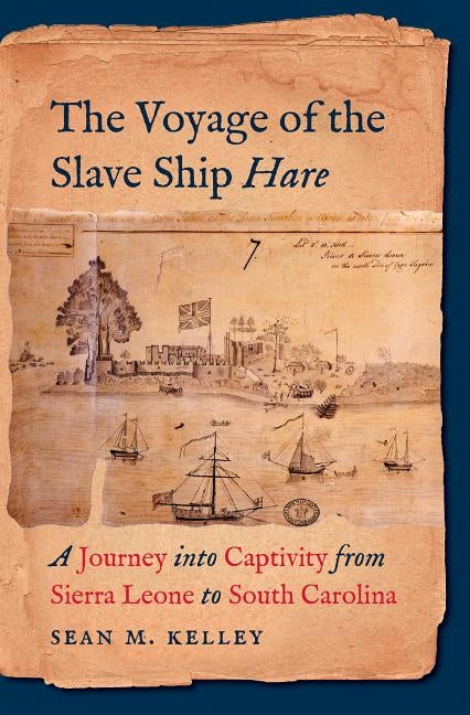 The Voyage of the Slave Ship Hare: A Journey Into Captivity from Sierra Leone to South Carolina by Kelley, Sean M.