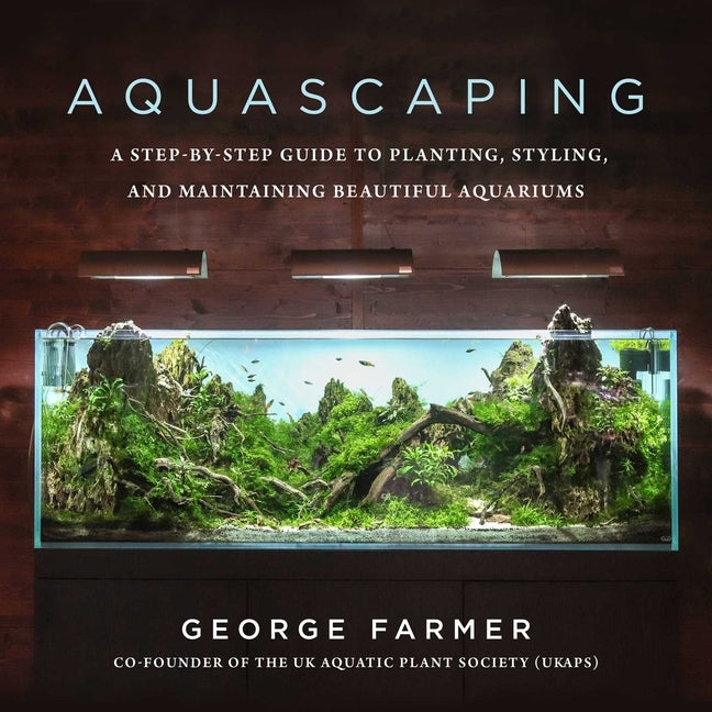 Aquascaping: A Step-By-Step Guide to Planting, Styling, and Maintaining Beautiful Aquariums by Farmer, George