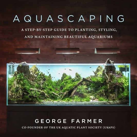 Aquascaping: A Step-By-Step Guide to Planting, Styling, and Maintaining Beautiful Aquariums by Farmer, George