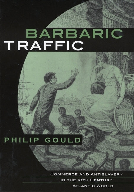 Barbaric Traffic: Commerce and Antislavery in the Eighteenth-Century Atlantic World by Gould, Philip