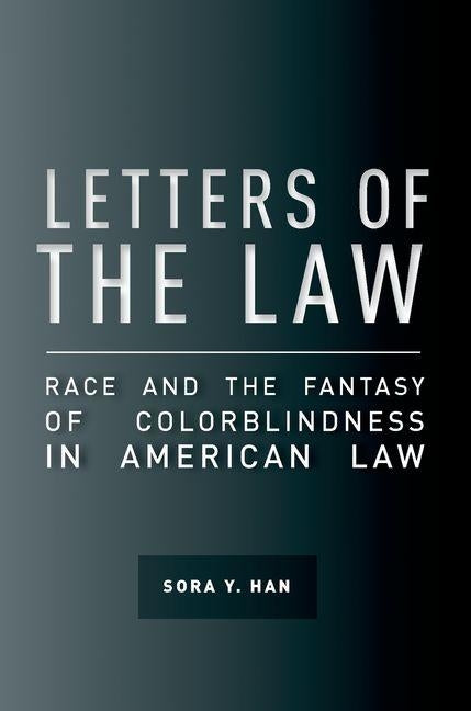 Letters of the Law: Race and the Fantasy of Colorblindness in American Law by Han, Sora Y.