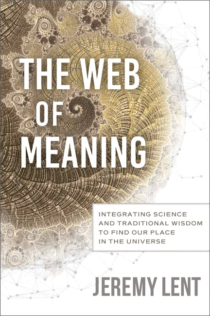The Web of Meaning: Integrating Science and Traditional Wisdom to Find Our Place in the Universe by Lent, Jeremy
