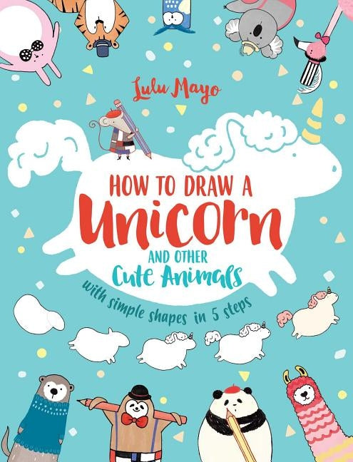 How to Draw a Unicorn and Other Cute Animals with Simple Shapes in 5 Steps, Volume 1 by Mayo, Lulu