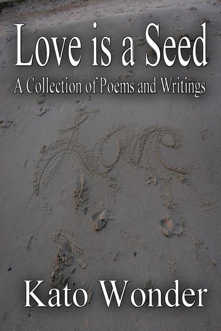 Love is a Seed: A Collection of Poems and Writings by Wonder, Kato